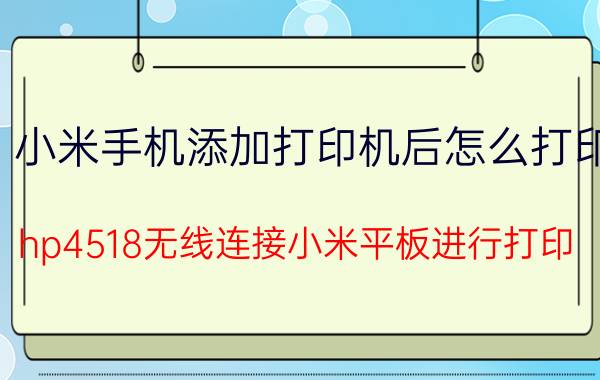 小米手机添加打印机后怎么打印 hp4518无线连接小米平板进行打印？